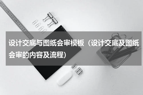 设计交底与图纸会审模板（设计交底及图纸会审的内容及流程）
