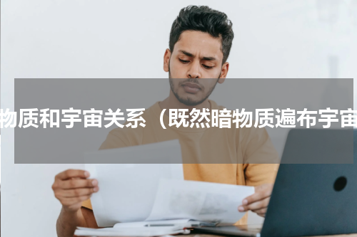 暗物质和宇宙关系（既然暗物质遍布宇宙）