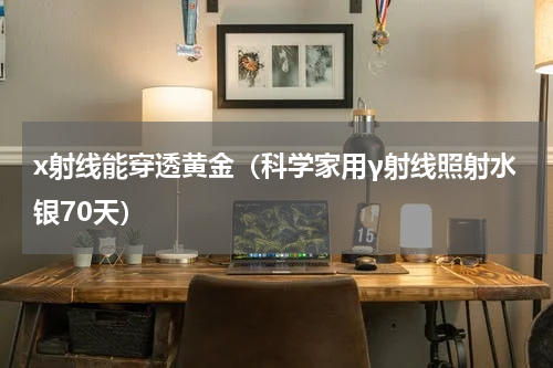 x射线能穿透黄金（科学家用γ射线照射水银70天）