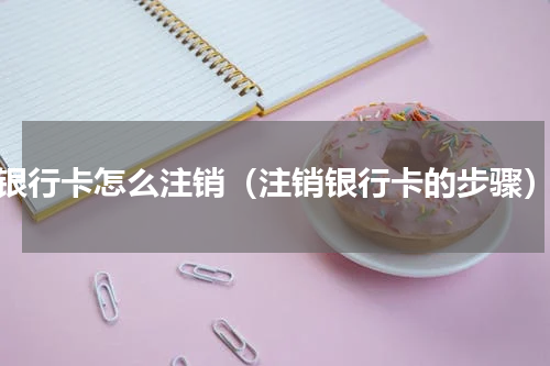 银行卡怎么注销（注销银行卡的步骤）