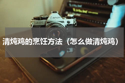 清炖鸡的烹饪方法（怎么做清炖鸡）