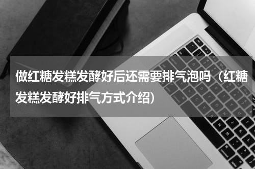 做红糖发糕发酵好后还需要排气泡吗（红糖发糕发酵好排气方式介绍）