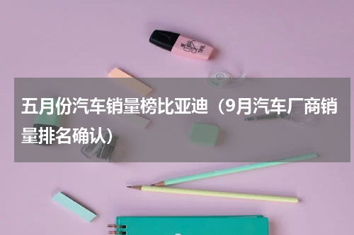 五月份汽车销量榜比亚迪（9月汽车厂商销量排名确认）