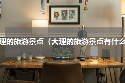 大理的旅游景点（大理的旅游景点有什么）
