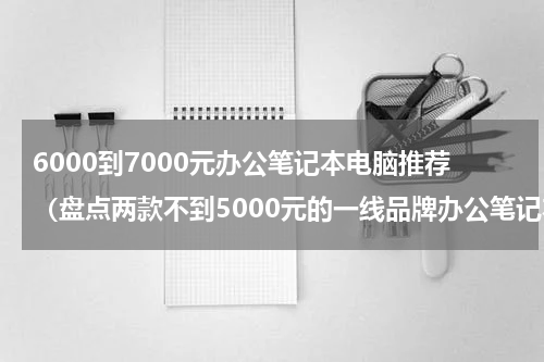 6000到7000元办公笔记本电脑推荐（盘点两款不到5000元的一线品牌办公笔记本）