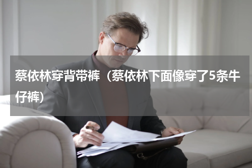 蔡依林穿背带裤（蔡依林下面像穿了5条牛仔裤）