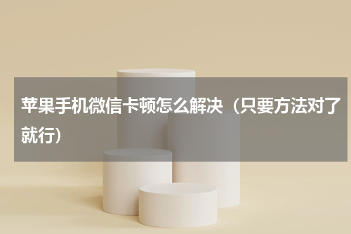 苹果手机微信卡顿怎么解决（只要方法对了就行）
