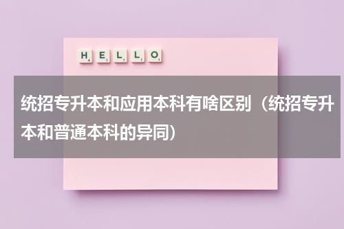 统招专升本和应用本科有啥区别（统招专升本和普通本科的异同）