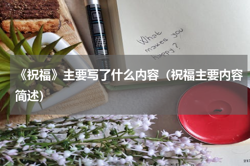 《祝福》主要写了什么内容（祝福主要内容简述）