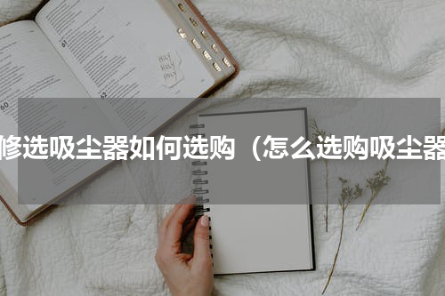 装修选吸尘器如何选购（怎么选购吸尘器）