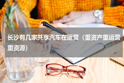 长沙有几家共享汽车在运营（重资产重运营重资源）