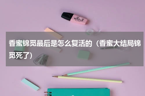 香蜜锦觅最后是怎么复活的（香蜜大结局锦觅死了）