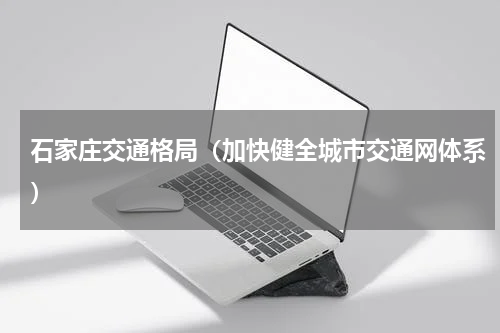 石家庄交通格局（加快健全城市交通网体系）