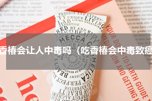 吃香椿会让人中毒吗（吃香椿会中毒致癌）