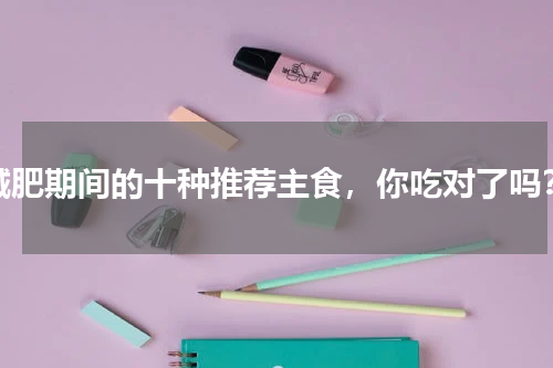 减肥期间的十种推荐主食，你吃对了吗？