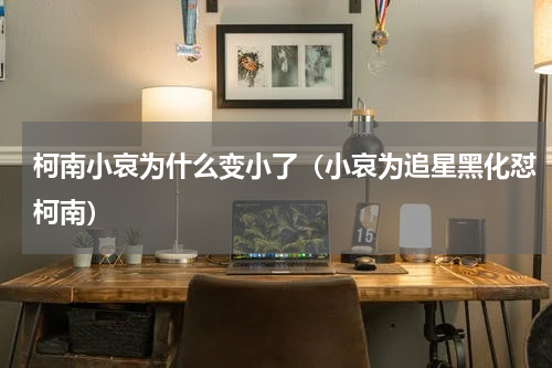 柯南小哀为什么变小了（小哀为追星黑化怼柯南）