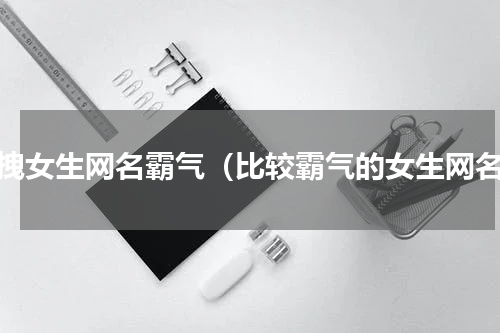 超拽女生网名霸气（比较霸气的女生网名）
