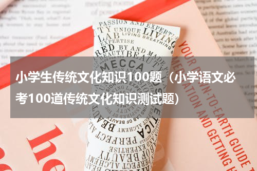 小学生传统文化知识100题（小学语文必考100道传统文化知识测试题）
