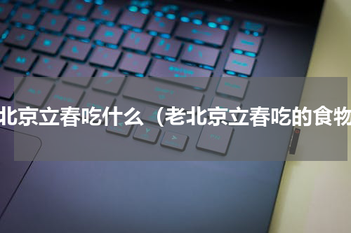 老北京立春吃什么（老北京立春吃的食物）