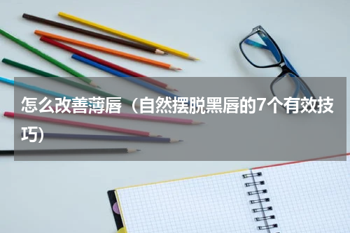 怎么改善薄唇（自然摆脱黑唇的7个有效技巧）