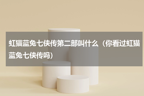 虹猫蓝兔七侠传第二部叫什么（你看过虹猫蓝兔七侠传吗）