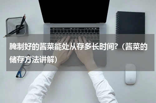 腌制好的酱菜能处从存多长时间?（酱菜的储存方法讲解）