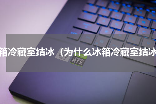 冰箱冷藏室结冰（为什么冰箱冷藏室结冰）