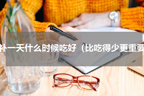 食补一天什么时候吃好（比吃得少更重要）