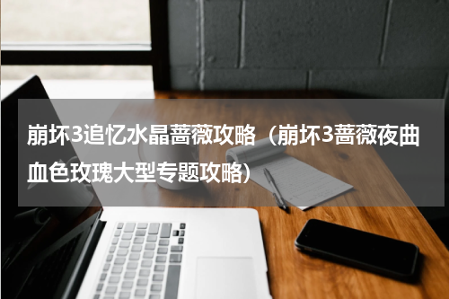 崩坏3追忆水晶蔷薇攻略（崩坏3蔷薇夜曲血色玫瑰大型专题攻略）