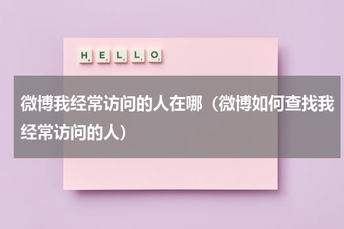 微博我经常访问的人在哪（微博如何查找我经常访问的人）