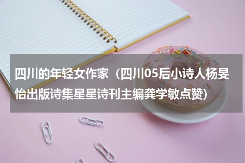 四川的年轻女作家（四川05后小诗人杨旻怡出版诗集星星诗刊主编龚学敏点赞）