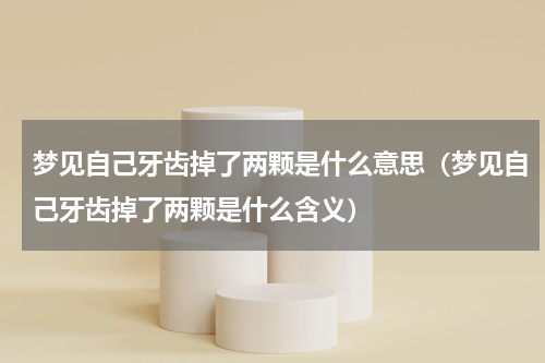 梦见自己牙齿掉了两颗是什么意思（梦见自己牙齿掉了两颗是什么含义）
