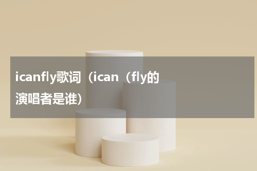 icanfly歌词（ican（fly的演唱者是谁）