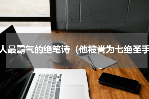 古人最霸气的绝笔诗（他被誉为七绝圣手）