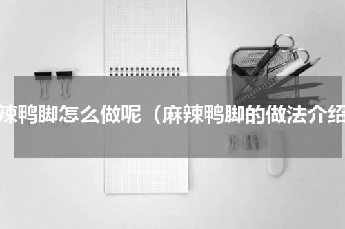 麻辣鸭脚怎么做呢（麻辣鸭脚的做法介绍）