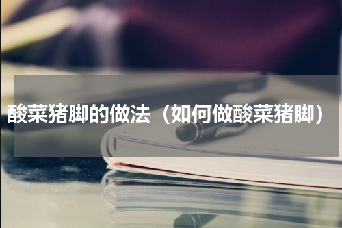 酸菜猪脚的做法（如何做酸菜猪脚）