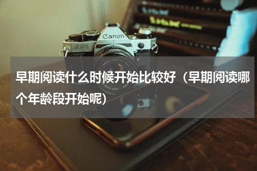 早期阅读什么时候开始比较好（早期阅读哪个年龄段开始呢）