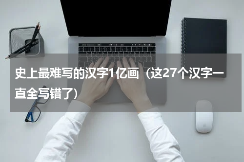 史上最难写的汉字1亿画（这27个汉字一直全写错了）