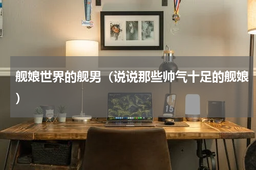 舰娘世界的舰男（说说那些帅气十足的舰娘）
