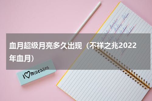 血月超级月亮多久出现（不祥之兆2022年血月）