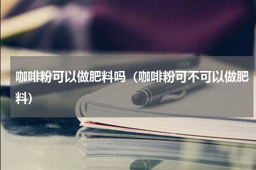 咖啡粉可以做肥料吗（咖啡粉可不可以做肥料）
