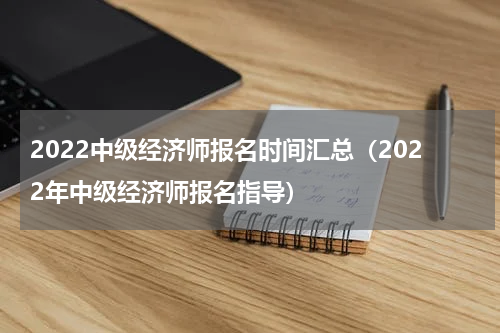 2022中级经济师报名时间汇总（2022年中级经济师报名指导）