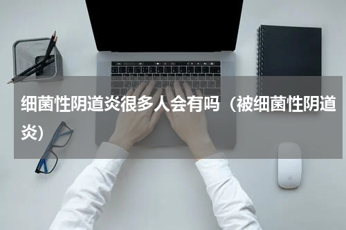 细菌性阴道炎很多人会有吗（被细菌性阴道炎）