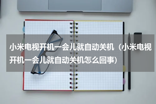 小米电视开机一会儿就自动关机（小米电视开机一会儿就自动关机怎么回事）