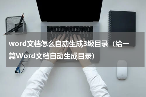 word文档怎么自动生成3级目录（给一篇Word文档自动生成目录）