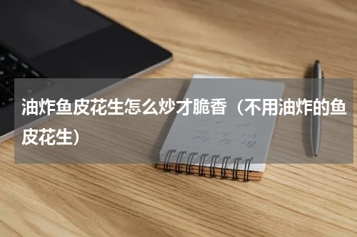 油炸鱼皮花生怎么炒才脆香（不用油炸的鱼皮花生）