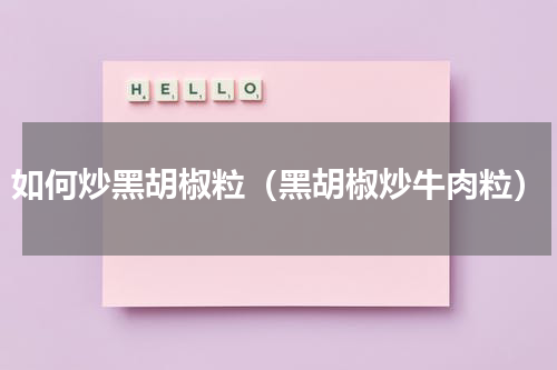 如何炒黑胡椒粒（黑胡椒炒牛肉粒）