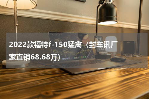2022款福特f-150猛禽（封车讯厂家直销68.68万）