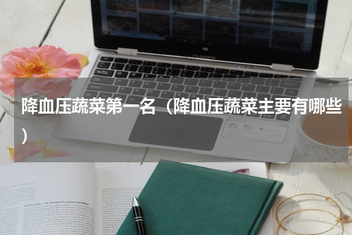 降血压蔬菜第一名（降血压蔬菜主要有哪些）