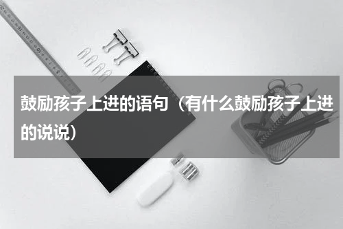 鼓励孩子上进的语句（有什么鼓励孩子上进的说说）